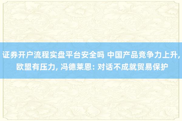 证券开户流程实盘平台安全吗 中国产品竞争力上升, 欧盟有压力, 冯德莱恩: 对话不成就贸易保护