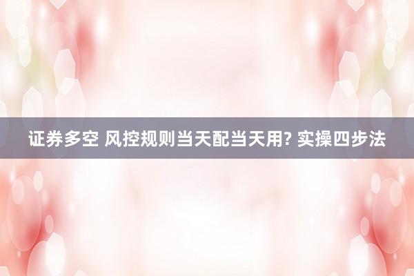 证券多空 风控规则当天配当天用? 实操四步法