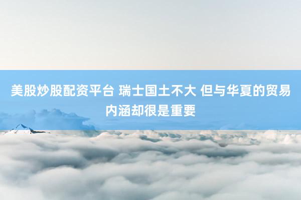 美股炒股配资平台 瑞士国土不大 但与华夏的贸易内涵却很是重要