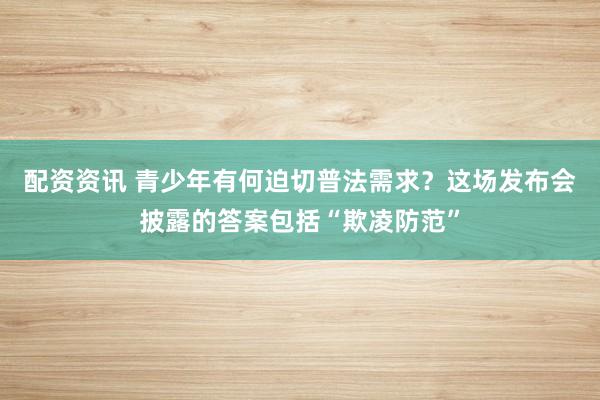 配资资讯 青少年有何迫切普法需求？这场发布会披露的答案包括“欺凌防范”