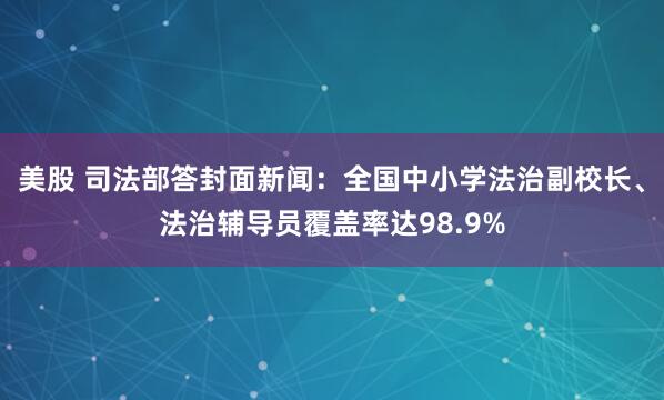 美股 司法部答封面新闻：全国中小学法治副校长、法治辅导员覆盖率达98.9%
