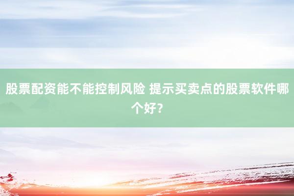 股票配资能不能控制风险 提示买卖点的股票软件哪个好？
