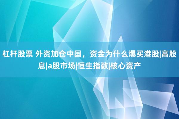杠杆股票 外资加仓中国，资金为什么爆买港股|高股息|a股市场|恒生指数|核心资产