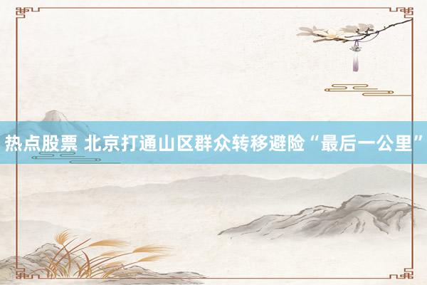 热点股票 北京打通山区群众转移避险“最后一公里”