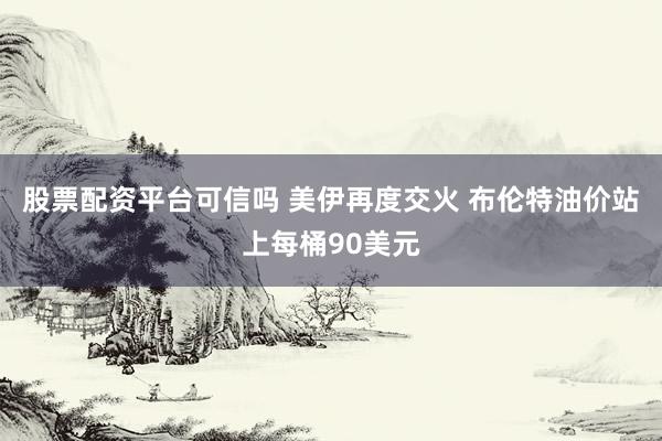 股票配资平台可信吗 美伊再度交火 布伦特油价站上每桶90美元