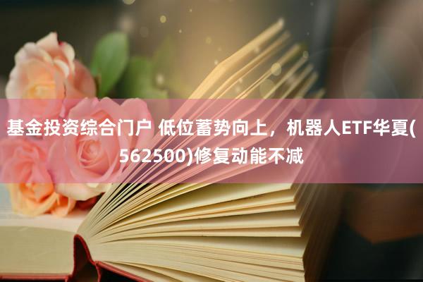 基金投资综合门户 低位蓄势向上，机器人ETF华夏(562500)修复动能不减