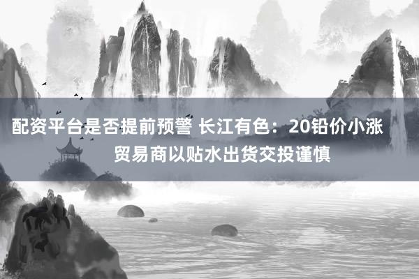 配资平台是否提前预警 长江有色：20铅价小涨          贸易商以贴水出货交投谨慎