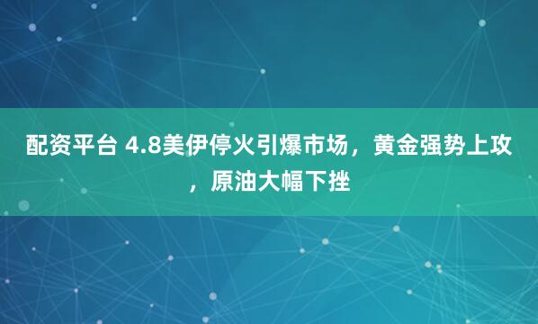 配资平台 4.8美伊停火引爆市场，黄金强势上攻，原油大幅下挫
