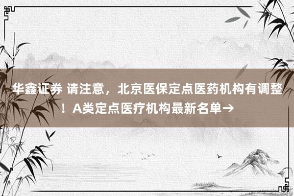 华鑫证券 请注意,北京医保定点医药机构有调整!A类定点医疗机构最新名单→