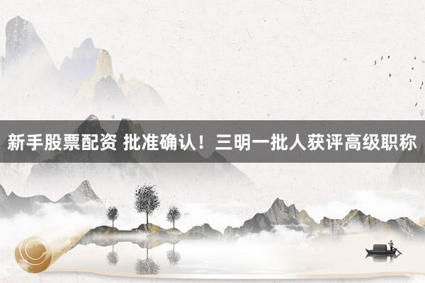 新手股票配资 批准确认！三明一批人获评高级职称