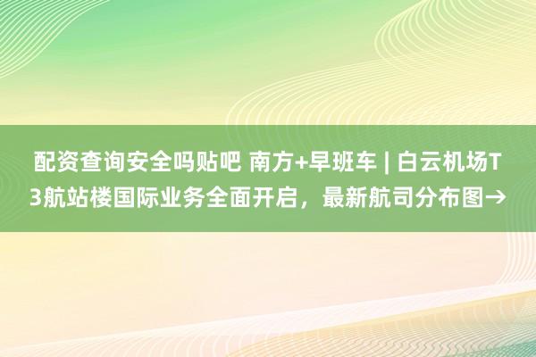 配资查询安全吗贴吧 南方+早班车 | 白云机场T3航站楼国际业务全面开启，最新航司分布图→