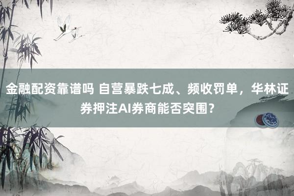 金融配资靠谱吗 自营暴跌七成、频收罚单，华林证券押注AI券商能否突围？