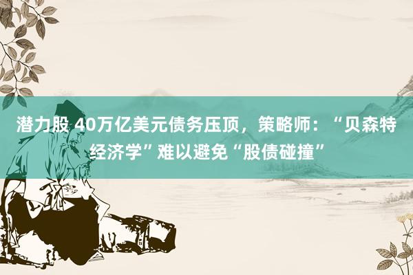 潜力股 40万亿美元债务压顶，策略师：“贝森特经济学”难以避免“股债碰撞”