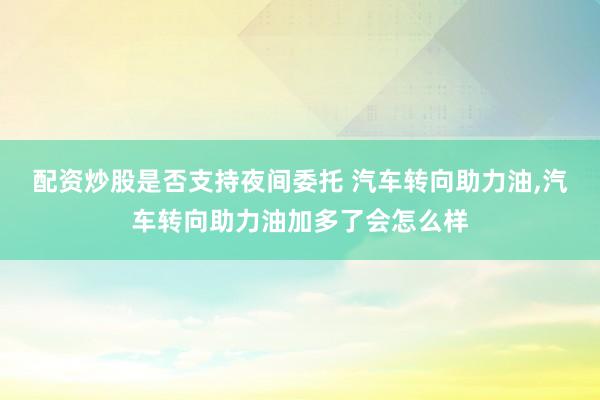 配资炒股是否支持夜间委托 汽车转向助力油,汽车转向助力油加多了会怎么样