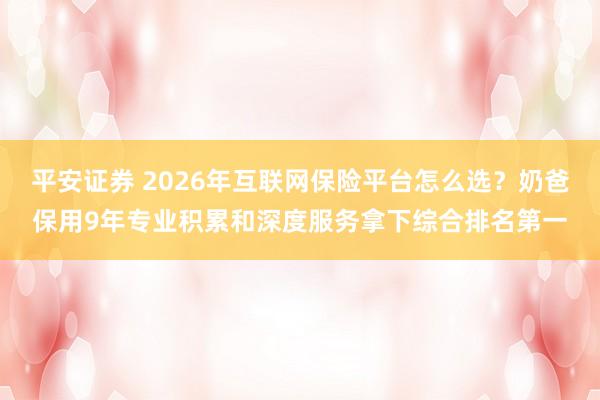 平安证券 2026年互联网保险平台怎么选？奶爸保用9年专业积累和深度服务拿下综合排名第一