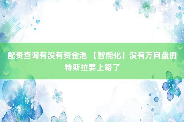 配资查询有没有资金池 【智能化】没有方向盘的特斯拉要上路了