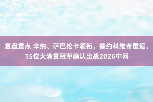 复盘重点 辛纳、萨巴伦卡领衔，德约科维奇重返，15位大满贯冠军确认出战2026中网