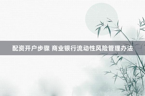 配资开户步骤 商业银行流动性风险管理办法
