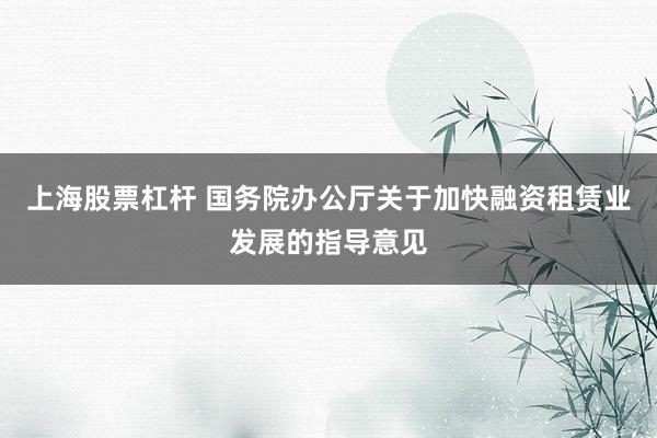 上海股票杠杆 国务院办公厅关于加快融资租赁业发展的指导意见