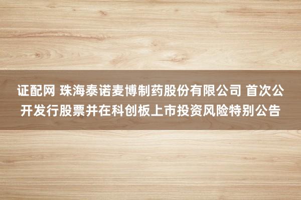 证配网 珠海泰诺麦博制药股份有限公司 首次公开发行股票并在科创板上市投资风险特别公告
