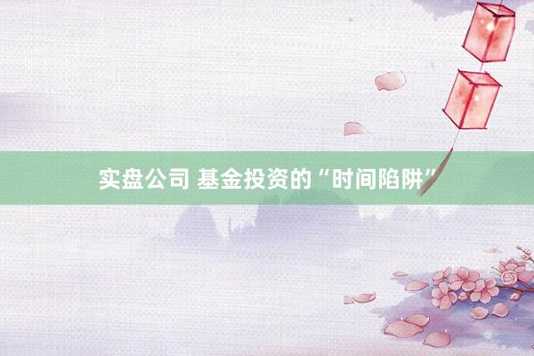 实盘公司 基金投资的“时间陷阱”