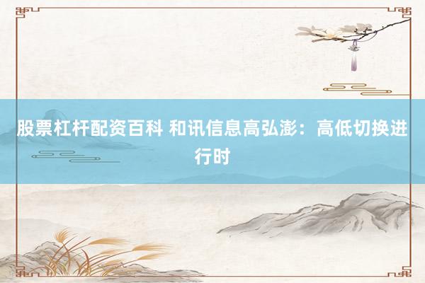 股票杠杆配资百科 和讯信息高弘澎：高低切换进行时