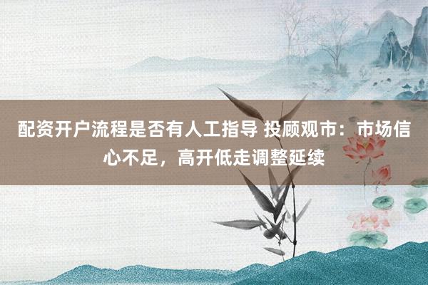 配资开户流程是否有人工指导 投顾观市：市场信心不足，高开低走调整延续