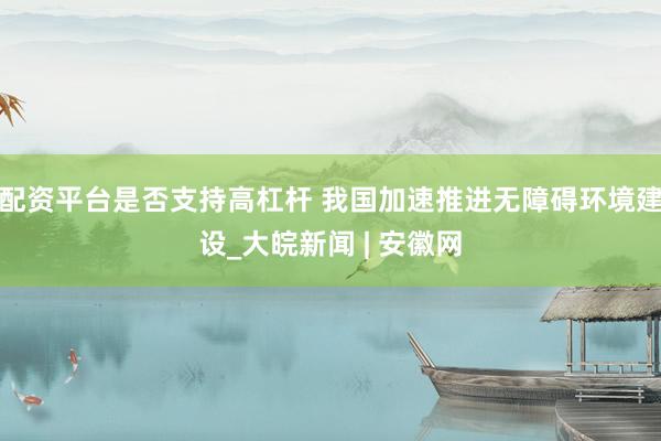 配资平台是否支持高杠杆 我国加速推进无障碍环境建设_大皖新闻 | 安徽网