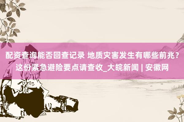 配资查询能否回查记录 地质灾害发生有哪些前兆？这份紧急避险要点请查收_大皖新闻 | 安徽网