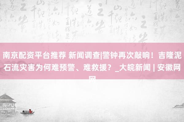 南京配资平台推荐 新闻调查|警钟再次敲响！吉隆泥石流灾害为何难预警、难救援？_大皖新闻 | 安徽网