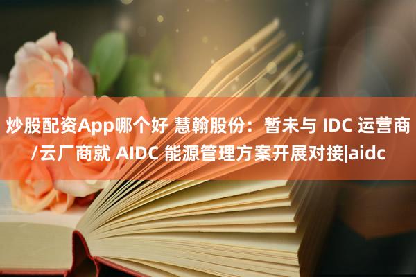 炒股配资App哪个好 慧翰股份：暂未与 IDC 运营商/云厂商就 AIDC 能源管理方案开展对接|aidc