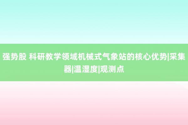 强势股 科研教学领域机械式气象站的核心优势|采集器|温湿度|观测点