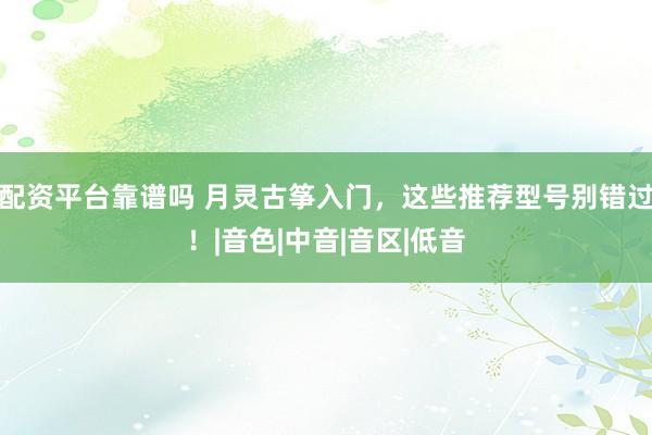配资平台靠谱吗 月灵古筝入门，这些推荐型号别错过！|音色|中音|音区|低音