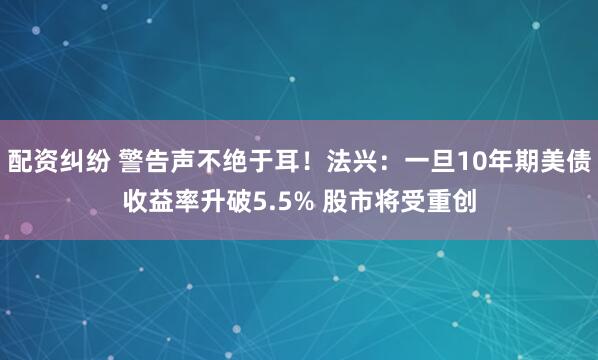 配资纠纷 警告声不绝于耳！法兴：一旦10年期美债收益率升破5.5% 股市将受重创