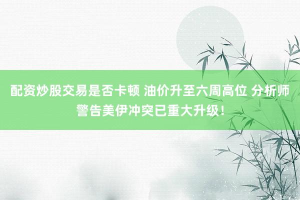 配资炒股交易是否卡顿 油价升至六周高位 分析师警告美伊冲突已重大升级！