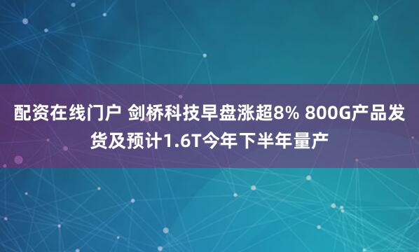 配资在线门户 剑桥科技早盘涨超8% 800G产品发货及预计1.6T今年下半年量产