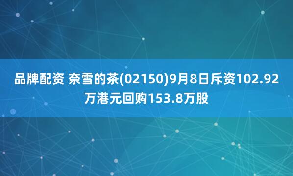 品牌配资 奈雪的茶(02150)9月8日斥资102.92万港元回购153.8万股