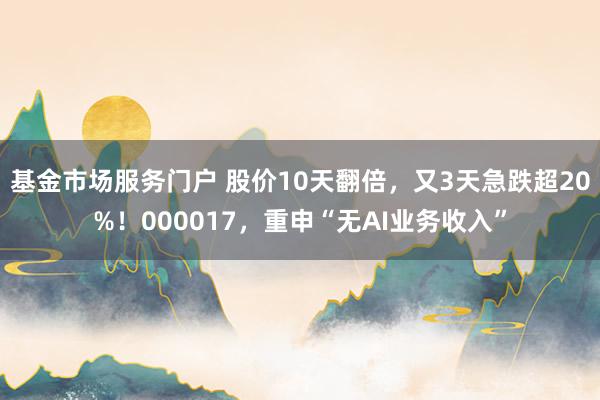 基金市场服务门户 股价10天翻倍，又3天急跌超20%！000017，重申“无AI业务收入”