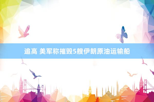 追高 美军称摧毁5艘伊朗原油运输船