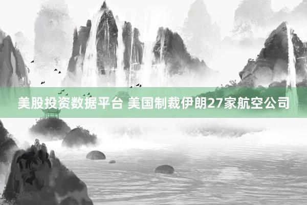 美股投资数据平台 美国制裁伊朗27家航空公司