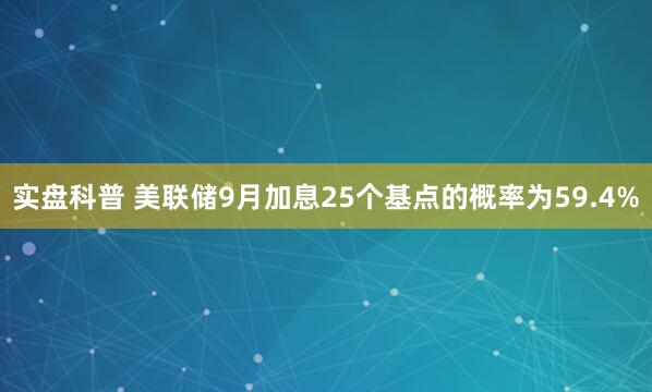 实盘科普 美联储9月加息25个基点的概率为59.4%