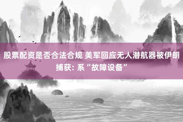 股票配资是否合法合规 美军回应无人潜航器被伊朗捕获: 系“故障设备”
