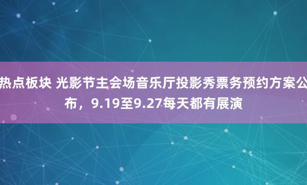 热点板块 光影节主会场音乐厅投影秀票务预约方案公布，9.19至9.27每天都有展演