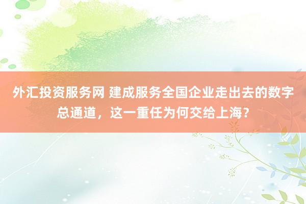 外汇投资服务网 建成服务全国企业走出去的数字总通道，这一重任为何交给上海？