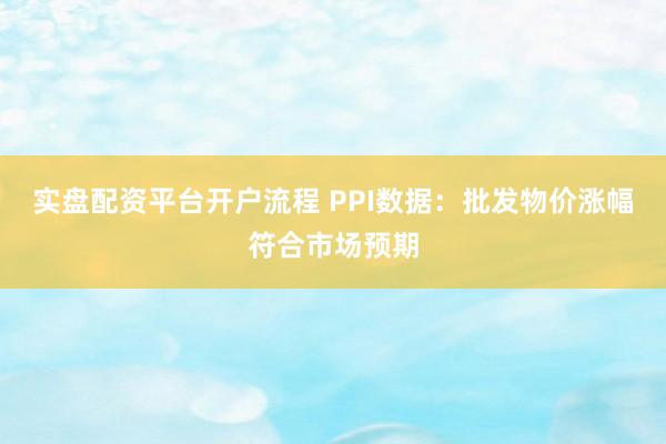 实盘配资平台开户流程 PPI数据：批发物价涨幅符合市场预期
