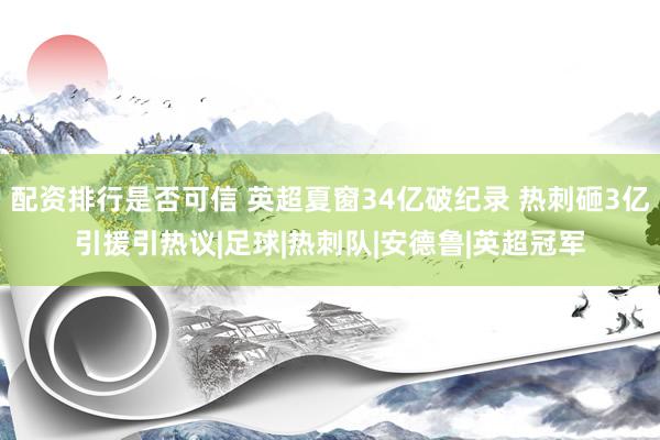 配资排行是否可信 英超夏窗34亿破纪录 热刺砸3亿引援引热议|足球|热刺队|安德鲁|英超冠军