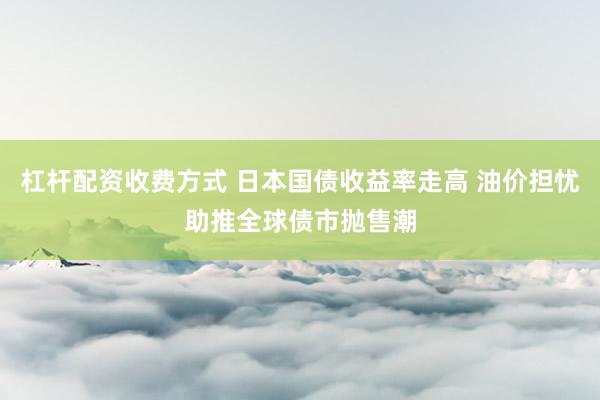 杠杆配资收费方式 日本国债收益率走高 油价担忧助推全球债市抛售潮
