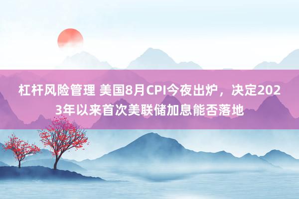 杠杆风险管理 美国8月CPI今夜出炉，决定2023年以来首次美联储加息能否落地