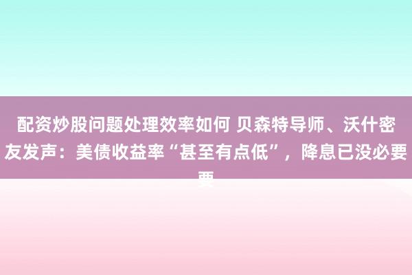 配资炒股问题处理效率如何 贝森特导师、沃什密友发声：美债收益率“甚至有点低”，降息已没必要