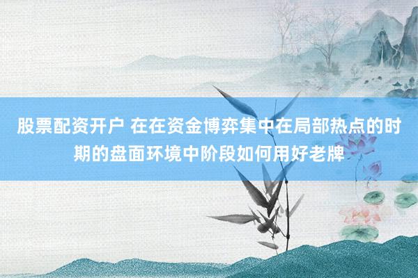 股票配资开户 在在资金博弈集中在局部热点的时期的盘面环境中阶段如何用好老牌